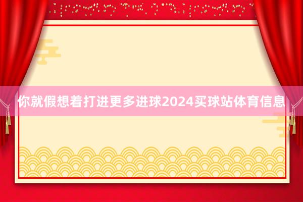 你就假想着打进更多进球2024买球站体育信息