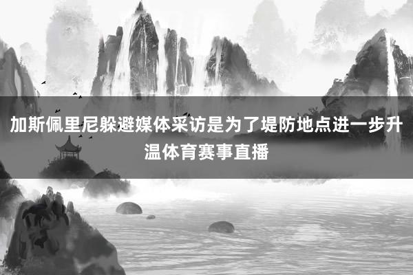 加斯佩里尼躲避媒体采访是为了堤防地点进一步升温体育赛事直播