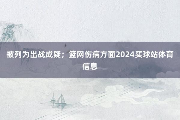 被列为出战成疑；篮网伤病方面2024买球站体育信息