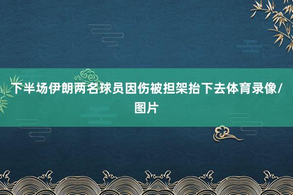 下半场伊朗两名球员因伤被担架抬下去体育录像/图片