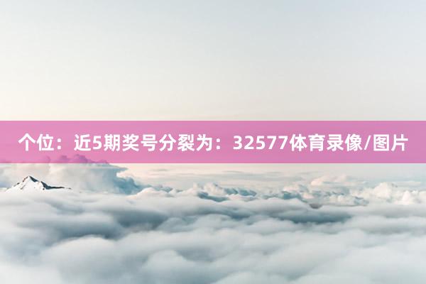个位:近5期奖号分裂为:32577体育录像/图片