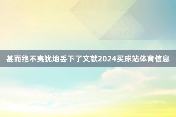 甚而绝不夷犹地丢下了文献2024买球站体育信息