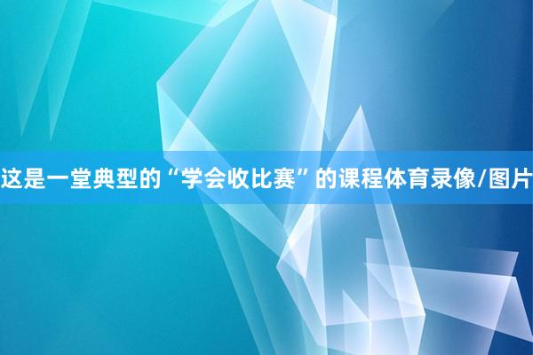 这是一堂典型的“学会收比赛”的课程体育录像/图片