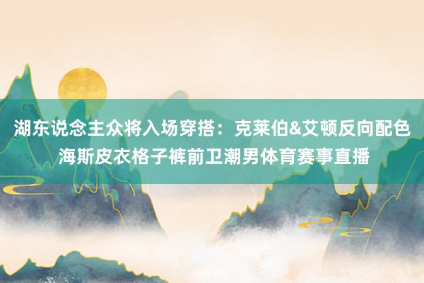 湖东说念主众将入场穿搭：克莱伯&艾顿反向配色 海斯皮衣格子裤前卫潮男体育赛事直播
