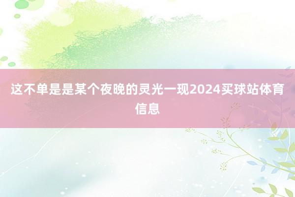 这不单是是某个夜晚的灵光一现2024买球站体育信息