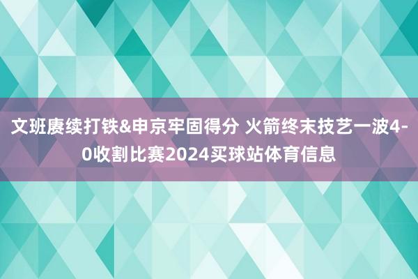 文班赓续打铁&申京牢固得分 火箭终末技艺一波4-0收割比赛2024买球站体育信息