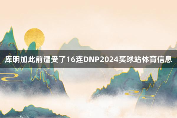 库明加此前遭受了16连DNP2024买球站体育信息