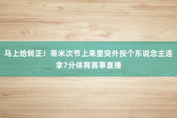 马上给转正！蒂米次节上来里突外投个东说念主连拿7分体育赛事直播