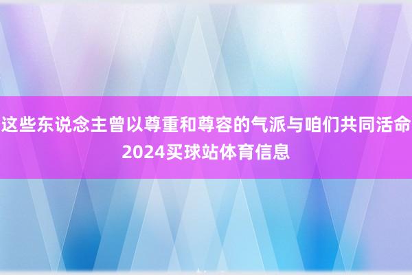 这些东说念主曾以尊重和尊容的气派与咱们共同活命2024买球站体育信息