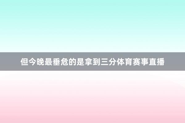 但今晚最垂危的是拿到三分体育赛事直播