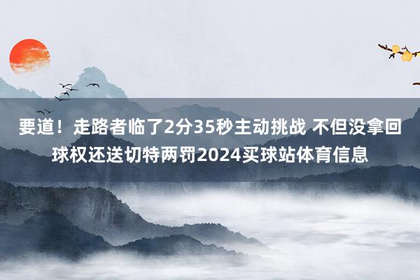 要道！走路者临了2分35秒主动挑战 不但没拿回球权还送切特两罚2024买球站体育信息