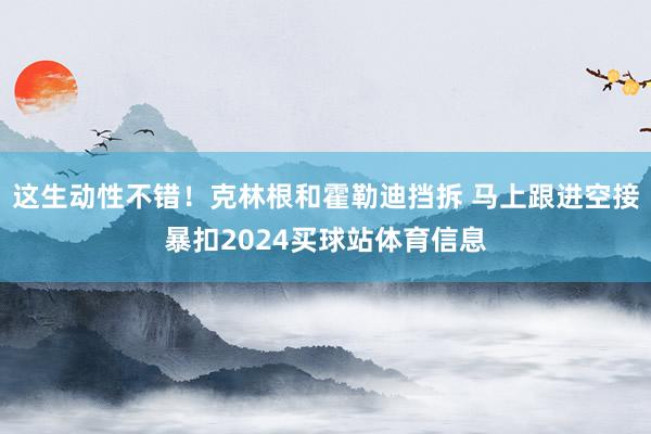 这生动性不错！克林根和霍勒迪挡拆 马上跟进空接暴扣2024买球站体育信息