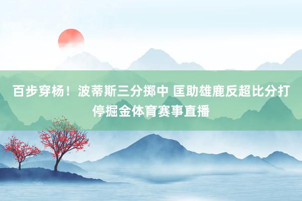 百步穿杨！波蒂斯三分掷中 匡助雄鹿反超比分打停掘金体育赛事直播