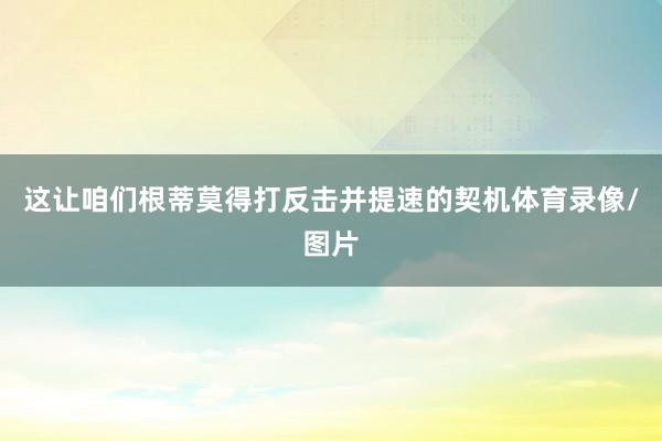 这让咱们根蒂莫得打反击并提速的契机体育录像/图片