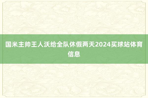 国米主帅王人沃给全队休假两天2024买球站体育信息
