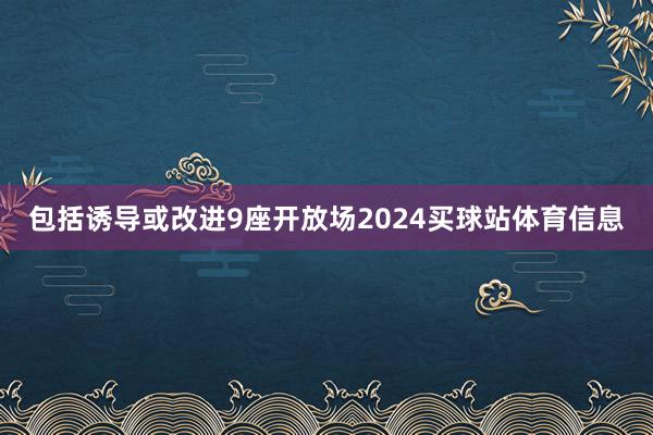 包括诱导或改进9座开放场2024买球站体育信息