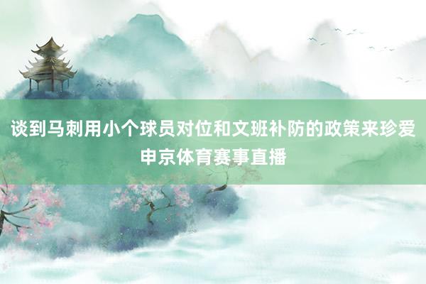 谈到马刺用小个球员对位和文班补防的政策来珍爱申京体育赛事直播