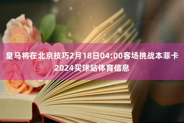 皇马将在北京技巧2月18日04:00客场挑战本菲卡2024买球站体育信息