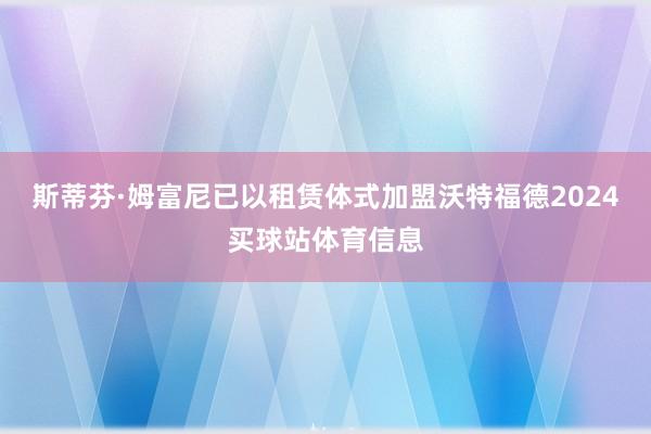 斯蒂芬·姆富尼已以租赁体式加盟沃特福德2024买球站体育信息
