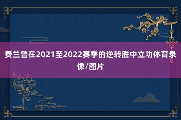 费兰曾在2021至2022赛季的逆转胜中立功体育录像/图片