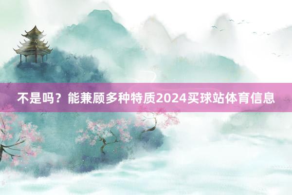 不是吗？能兼顾多种特质2024买球站体育信息