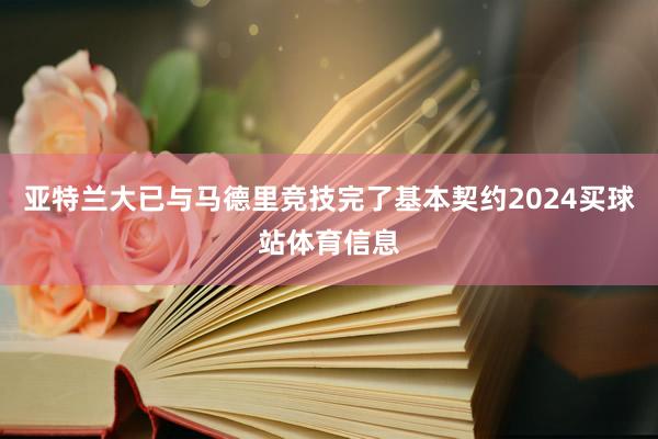 亚特兰大已与马德里竞技完了基本契约2024买球站体育信息