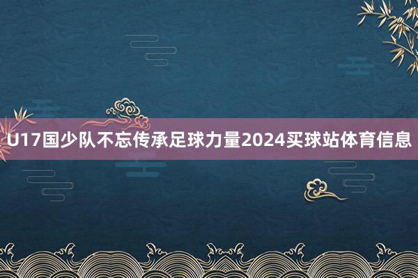 U17国少队不忘传承足球力量2024买球站体育信息