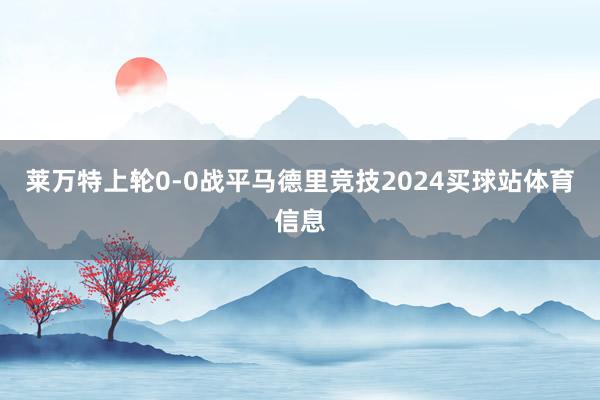 莱万特上轮0-0战平马德里竞技2024买球站体育信息