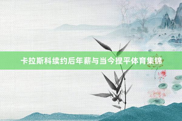 卡拉斯科续约后年薪与当今捏平体育集锦