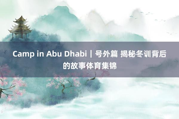 Camp in Abu Dhabi｜号外篇 揭秘冬训背后的故事体育集锦