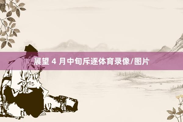 展望 4 月中旬斥逐体育录像/图片