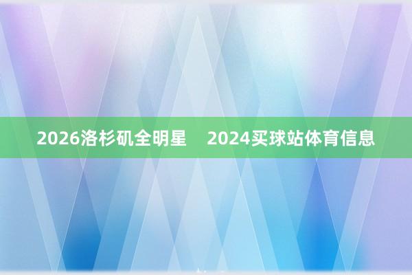 2026洛杉矶全明星 2024买球站体育信息