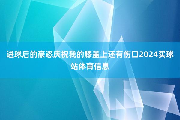 进球后的豪恣庆祝我的膝盖上还有伤口2024买球站体育信息