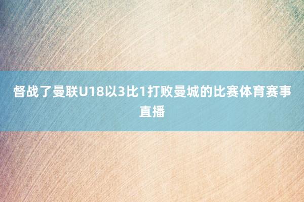 督战了曼联U18以3比1打败曼城的比赛体育赛事直播