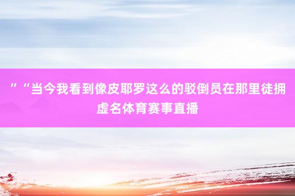 ”“当今我看到像皮耶罗这么的驳倒员在那里徒拥虚名体育赛事直播