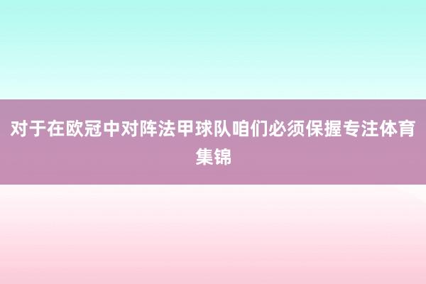 对于在欧冠中对阵法甲球队咱们必须保握专注体育集锦