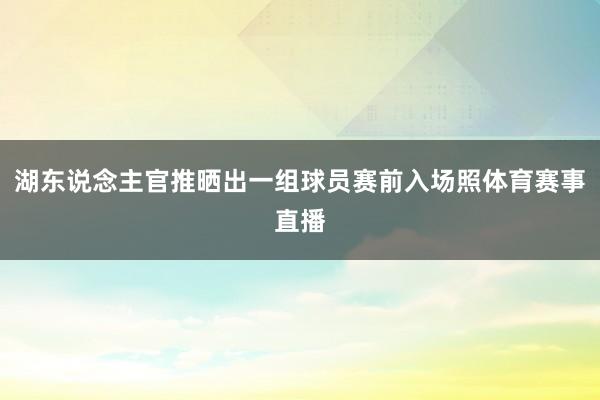 湖东说念主官推晒出一组球员赛前入场照体育赛事直播