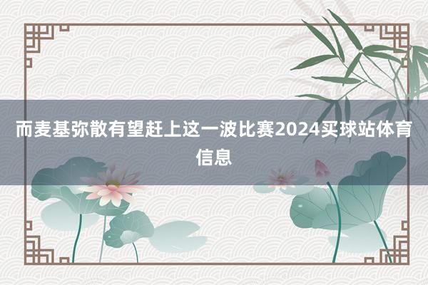 而麦基弥散有望赶上这一波比赛2024买球站体育信息