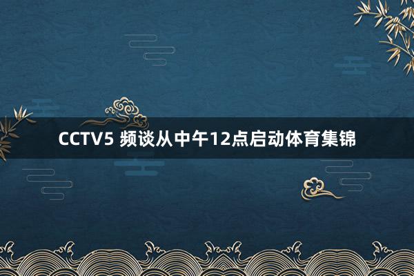 CCTV5 频谈从中午12点启动体育集锦