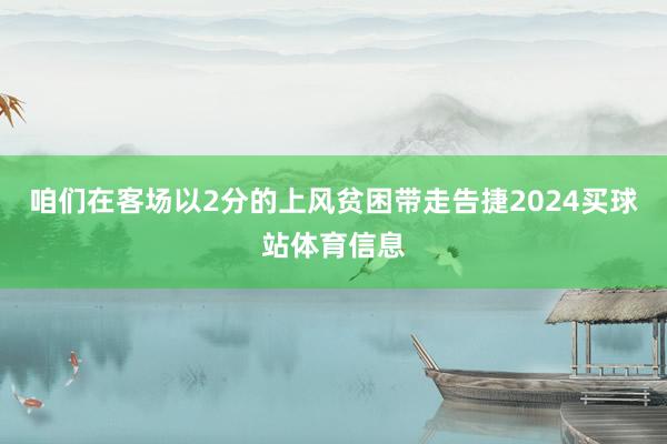 咱们在客场以2分的上风贫困带走告捷2024买球站体育信息