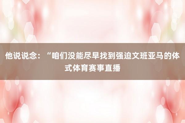 他说说念:“咱们没能尽早找到强迫文班亚马的体式体育赛事直播
