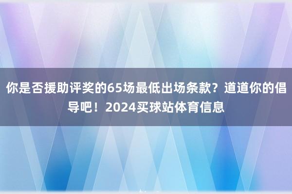 你是否援助评奖的65场最低出场条款？道道你的倡导吧！2024买球站体育信息