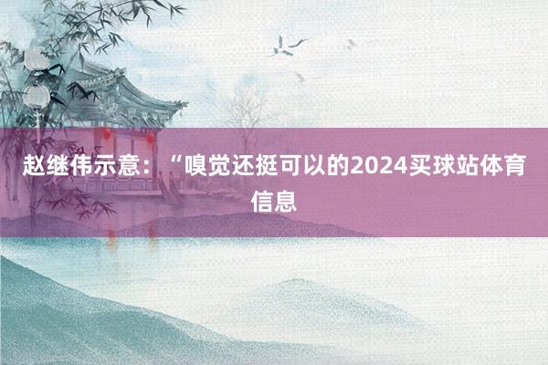 赵继伟示意:“嗅觉还挺可以的2024买球站体育信息