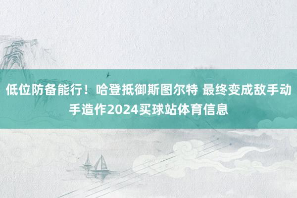 低位防备能行！哈登抵御斯图尔特 最终变成敌手动手造作2024买球站体育信息