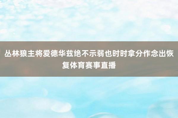 丛林狼主将爱德华兹绝不示弱也时时拿分作念出恢复体育赛事直播