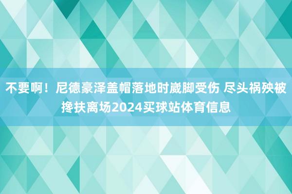 不要啊！尼德豪泽盖帽落地时崴脚受伤 尽头祸殃被搀扶离场2024买球站体育信息