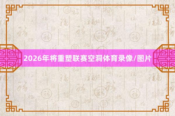 2026年将重塑联赛空洞体育录像/图片