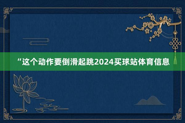 “这个动作要倒滑起跳2024买球站体育信息