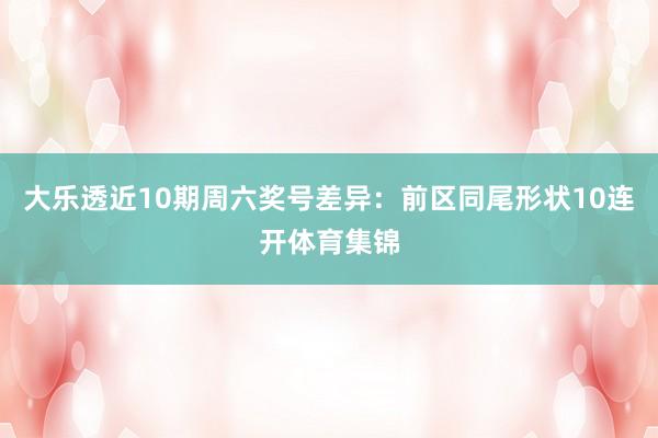 大乐透近10期周六奖号差异：前区同尾形状10连开体育集锦