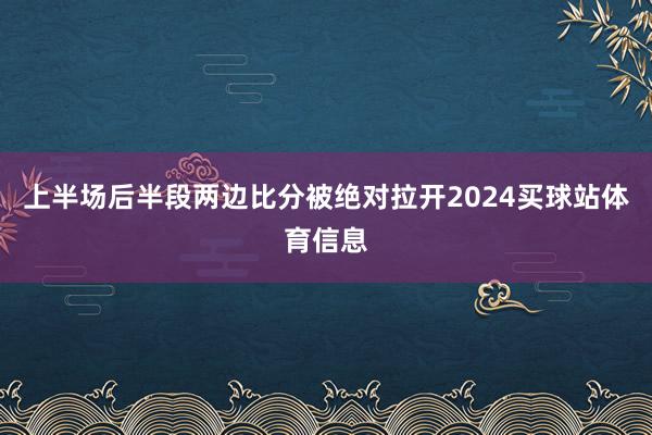 上半场后半段两边比分被绝对拉开2024买球站体育信息